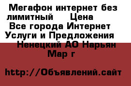 Мегафон интернет без лимитный   › Цена ­ 800 - Все города Интернет » Услуги и Предложения   . Ненецкий АО,Нарьян-Мар г.